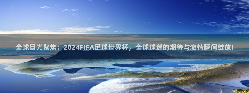 全球目光聚焦：2024FIFA足球世界杯，全球球迷的期待与激情瞬间绽放!