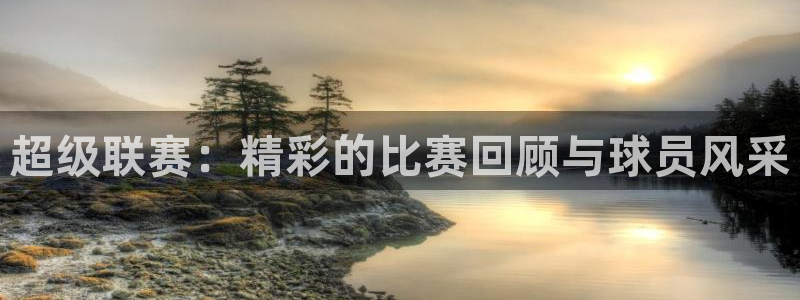 超级联赛：精彩的比赛回顾与球员风采