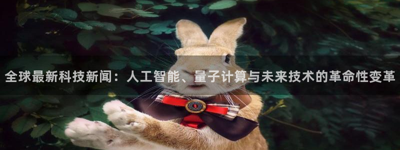 全球最新科技新闻：人工智能、量子计算与未来技术的革命性变革